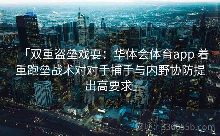 「双重盗垒戏耍：华体会体育app 着重跑垒战术对对手捕手与内野协防提出高要求」