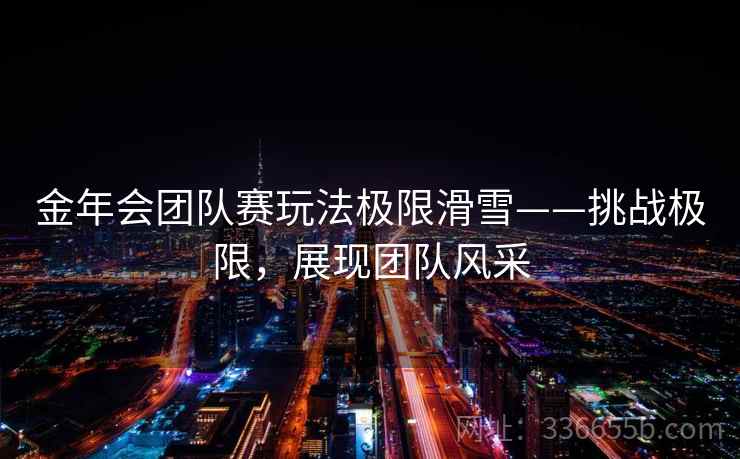 金年会团队赛玩法极限滑雪——挑战极限，展现团队风采