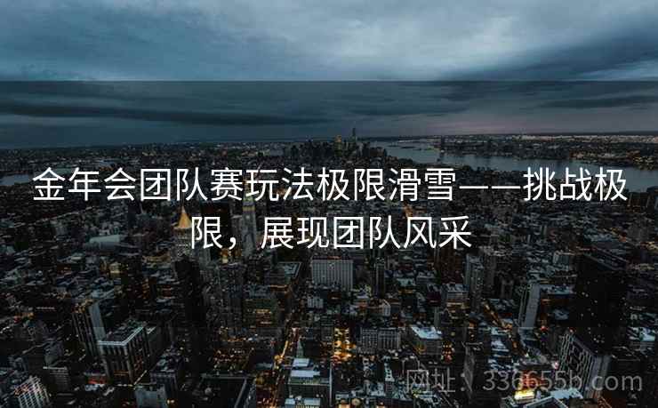 金年会团队赛玩法极限滑雪——挑战极限，展现团队风采