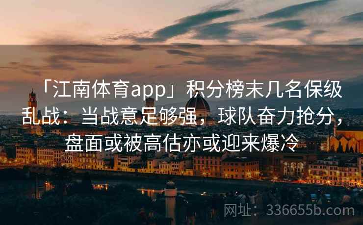 「江南体育app」积分榜末几名保级乱战：当战意足够强，球队奋力抢分，盘面或被高估亦或迎来爆冷
