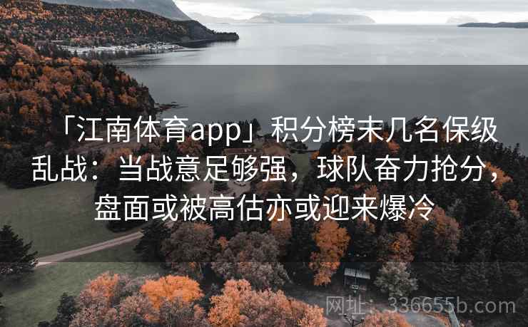 「江南体育app」积分榜末几名保级乱战：当战意足够强，球队奋力抢分，盘面或被高估亦或迎来爆冷