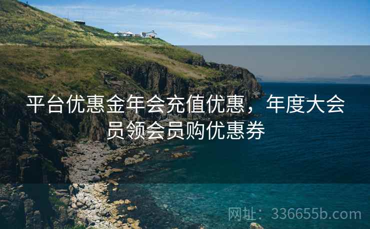 平台优惠金年会充值优惠，年度大会员领会员购优惠券