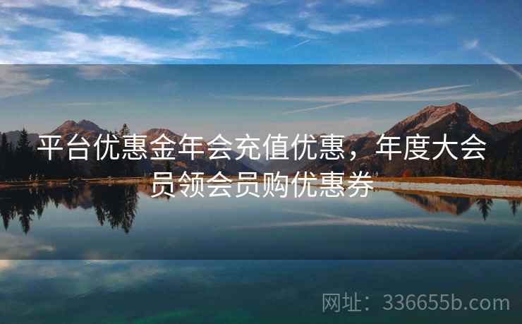 平台优惠金年会充值优惠，年度大会员领会员购优惠券