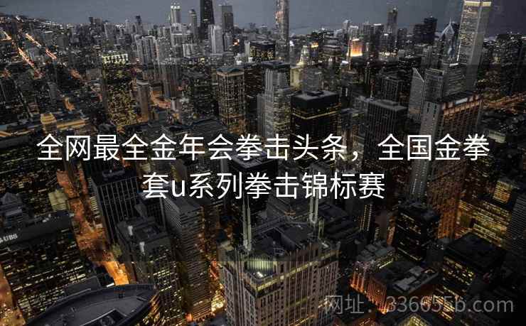 全网最全金年会拳击头条，全国金拳套u系列拳击锦标赛