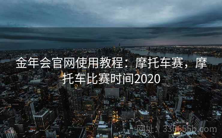 金年会官网使用教程：摩托车赛，摩托车比赛时间2020
