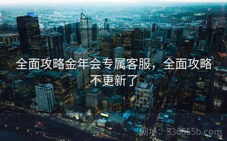 全面攻略金年会专属客服，全面攻略不更新了