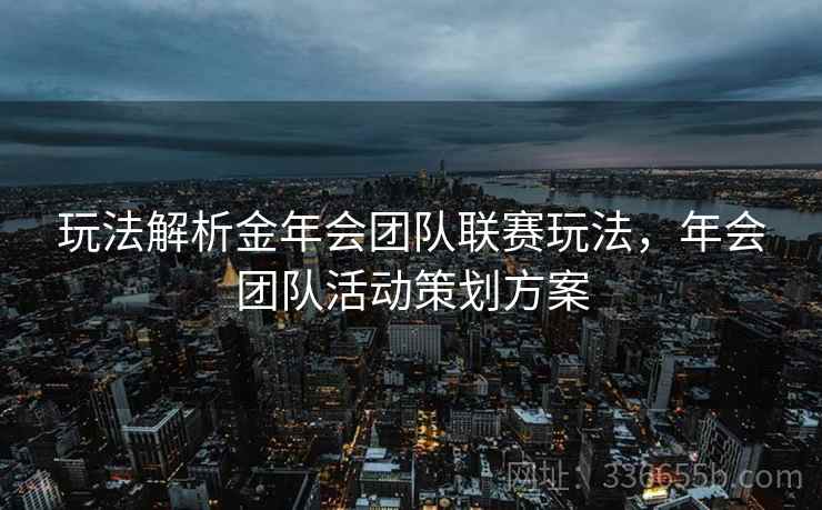 玩法解析金年会团队联赛玩法，年会团队活动策划方案