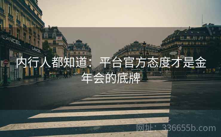 内行人都知道：平台官方态度才是金年会的底牌