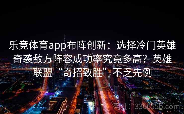 乐竞体育app布阵创新：选择冷门英雄奇袭敌方阵容成功率究竟多高？英雄联盟“奇招致胜”不乏先例