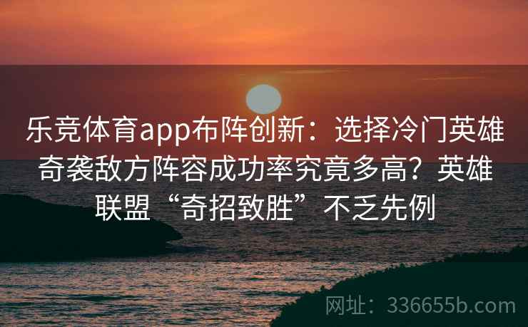 乐竞体育app布阵创新：选择冷门英雄奇袭敌方阵容成功率究竟多高？英雄联盟“奇招致胜”不乏先例
