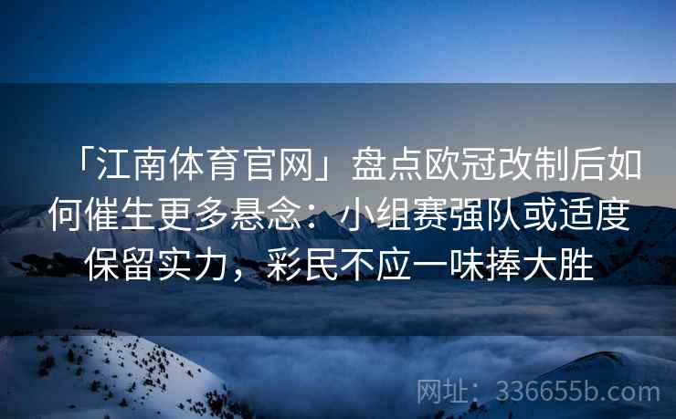 「江南体育官网」盘点欧冠改制后如何催生更多悬念：小组赛强队或适度保留实力，彩民不应一味捧大胜