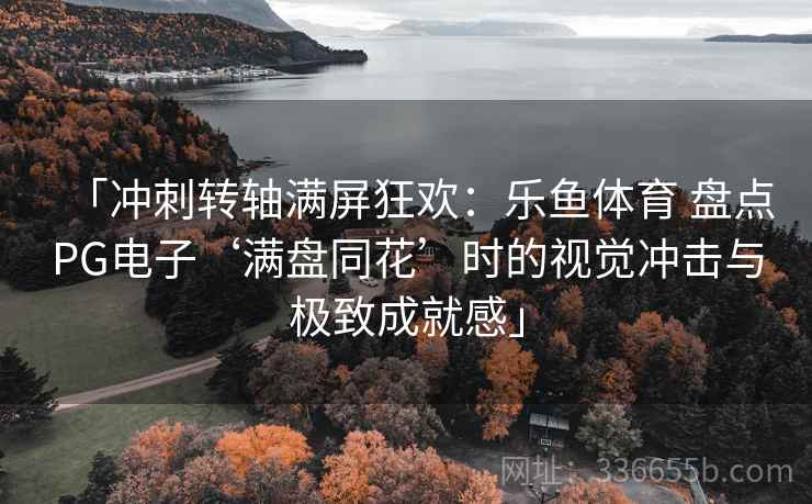 「冲刺转轴满屏狂欢：乐鱼体育 盘点PG电子‘满盘同花’时的视觉冲击与极致成就感」