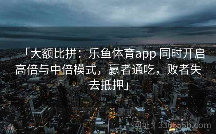 「大额比拼：乐鱼体育app 同时开启高倍与中倍模式，赢者通吃，败者失去抵押」