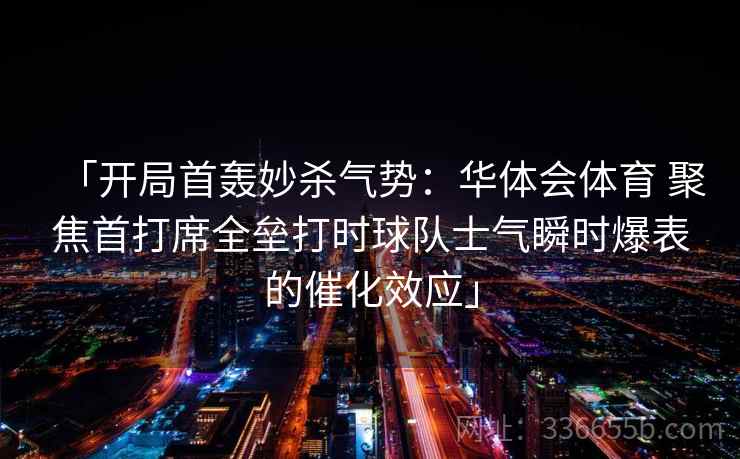 「开局首轰妙杀气势：华体会体育 聚焦首打席全垒打时球队士气瞬时爆表的催化效应」