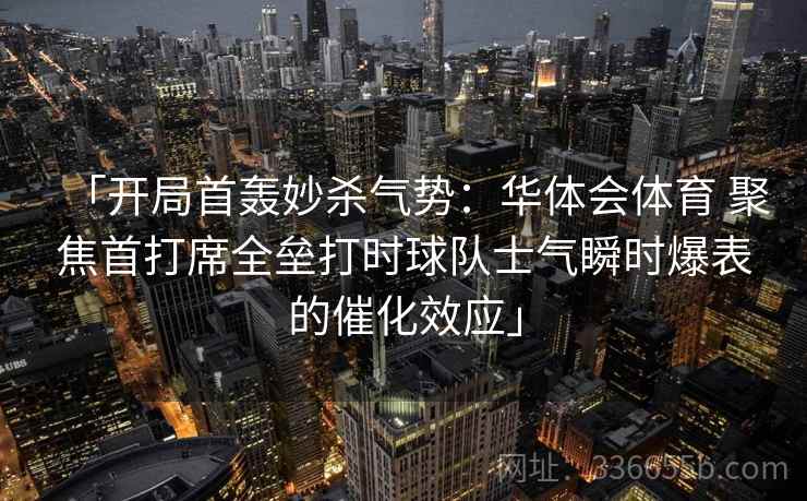 「开局首轰妙杀气势：华体会体育 聚焦首打席全垒打时球队士气瞬时爆表的催化效应」