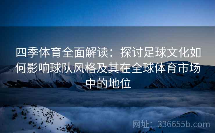 四季体育全面解读：探讨足球文化如何影响球队风格及其在全球体育市场中的地位