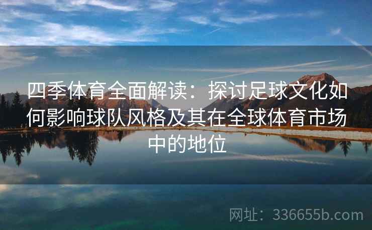 四季体育全面解读：探讨足球文化如何影响球队风格及其在全球体育市场中的地位