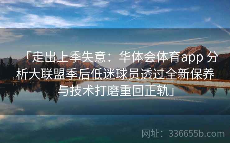 「走出上季失意：华体会体育app 分析大联盟季后低迷球员透过全新保养与技术打磨重回正轨」