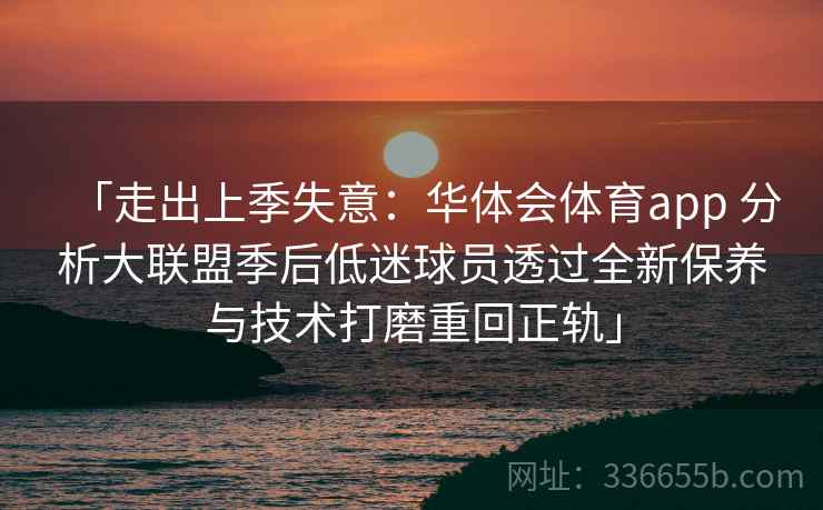 「走出上季失意：华体会体育app 分析大联盟季后低迷球员透过全新保养与技术打磨重回正轨」