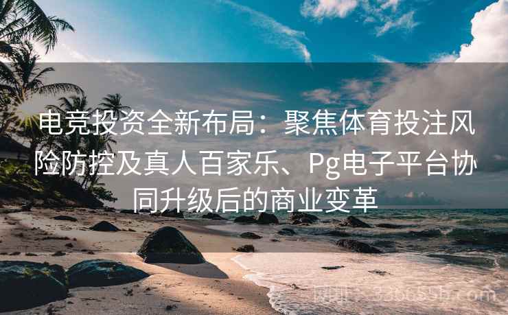 电竞投资全新布局：聚焦体育投注风险防控及真人百家乐、Pg电子平台协同升级后的商业变革