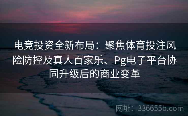 电竞投资全新布局：聚焦体育投注风险防控及真人百家乐、Pg电子平台协同升级后的商业变革