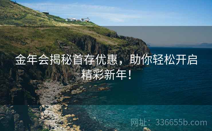 金年会揭秘首存优惠，助你轻松开启精彩新年！