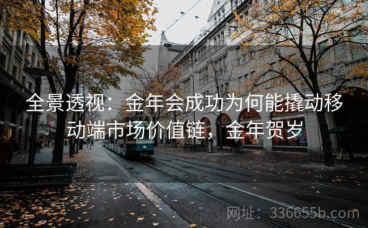 全景透视：金年会成功为何能撬动移动端市场价值链，金年贺岁