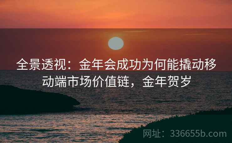 全景透视：金年会成功为何能撬动移动端市场价值链，金年贺岁