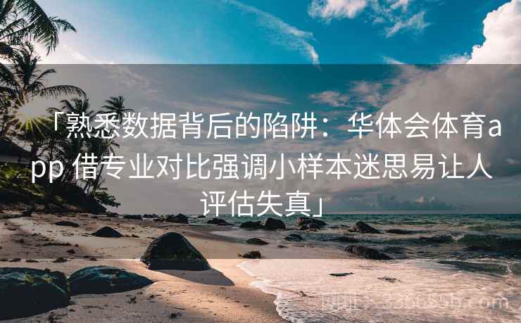 「熟悉数据背后的陷阱：华体会体育app 借专业对比强调小样本迷思易让人评估失真」