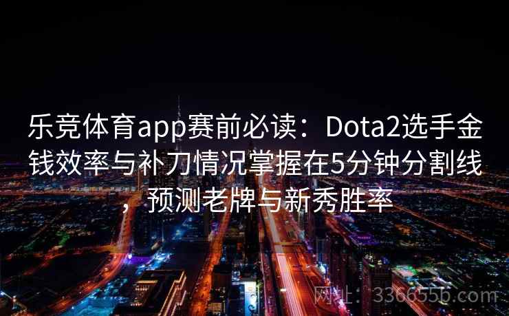 乐竞体育app赛前必读：Dota2选手金钱效率与补刀情况掌握在5分钟分割线，预测老牌与新秀胜率