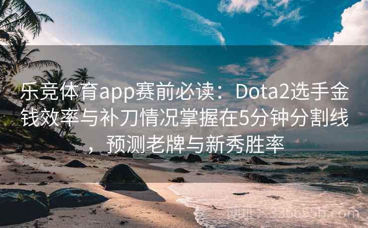 乐竞体育app赛前必读：Dota2选手金钱效率与补刀情况掌握在5分钟分割线，预测老牌与新秀胜率
