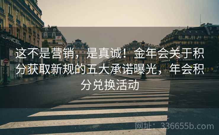 这不是营销，是真诚！金年会关于积分获取新规的五大承诺曝光，年会积分兑换活动