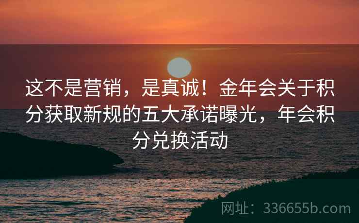 这不是营销，是真诚！金年会关于积分获取新规的五大承诺曝光，年会积分兑换活动