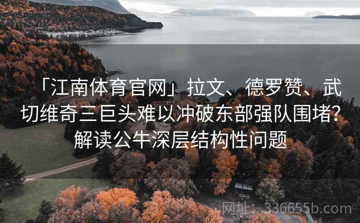 「江南体育官网」拉文、德罗赞、武切维奇三巨头难以冲破东部强队围堵？解读公牛深层结构性问题