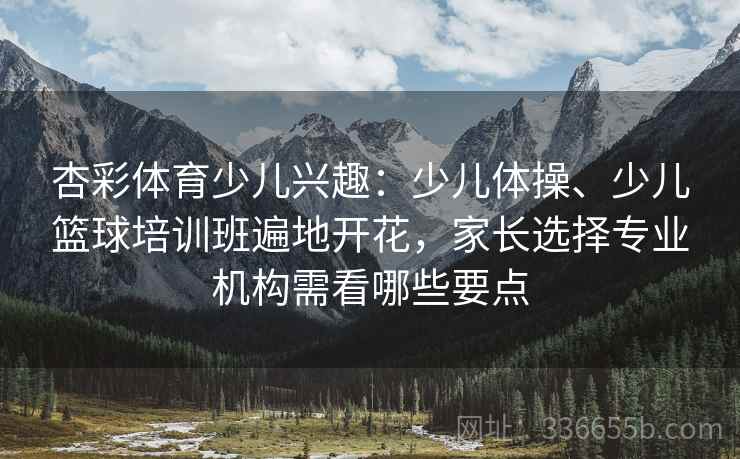 杏彩体育少儿兴趣：少儿体操、少儿篮球培训班遍地开花，家长选择专业机构需看哪些要点