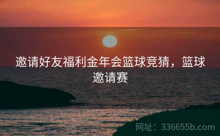 邀请好友福利金年会篮球竞猜，篮球邀请赛