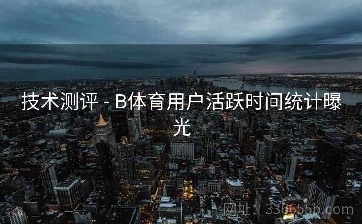 技术测评 - B体育用户活跃时间统计曝光