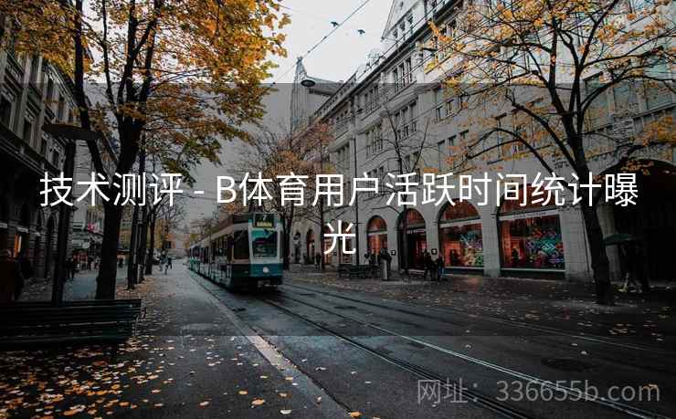 技术测评 - B体育用户活跃时间统计曝光