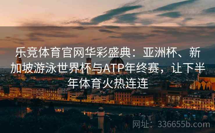 乐竞体育官网华彩盛典：亚洲杯、新加坡游泳世界杯与ATP年终赛，让下半年体育火热连连