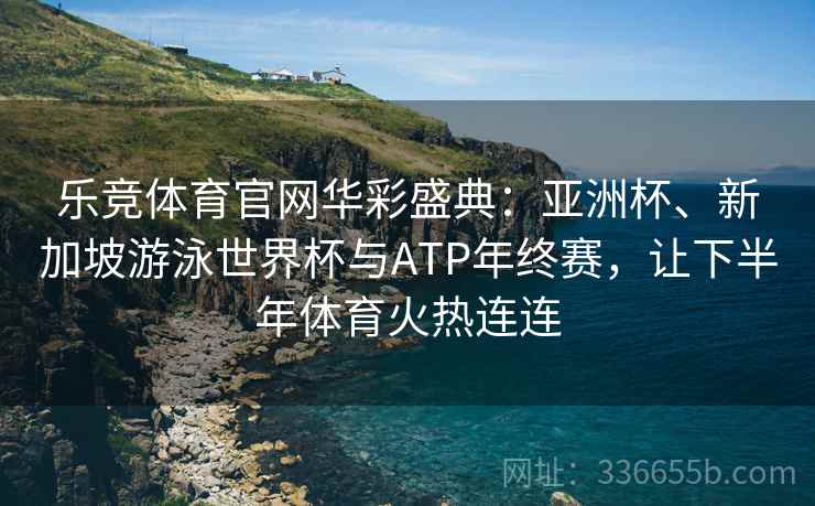 乐竞体育官网华彩盛典：亚洲杯、新加坡游泳世界杯与ATP年终赛，让下半年体育火热连连