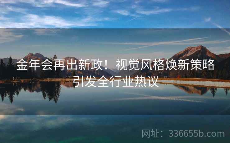 金年会再出新政！视觉风格焕新策略引发全行业热议
