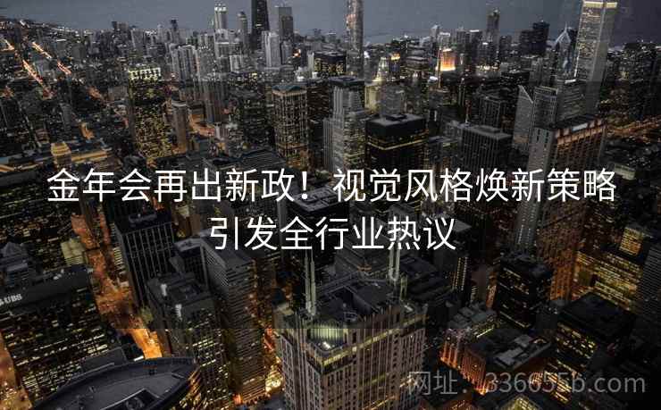 金年会再出新政！视觉风格焕新策略引发全行业热议