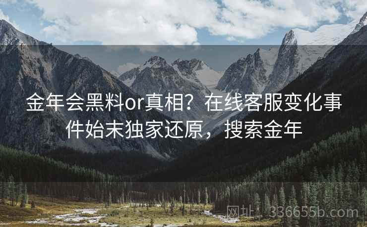 金年会黑料or真相？在线客服变化事件始末独家还原，搜索金年