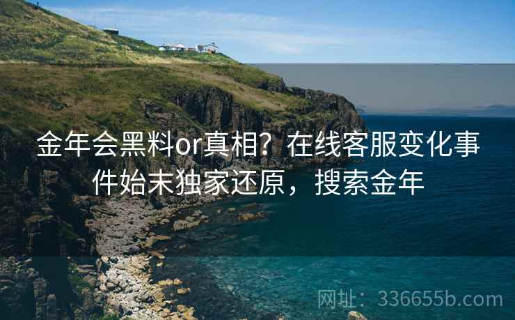 金年会黑料or真相？在线客服变化事件始末独家还原，搜索金年
