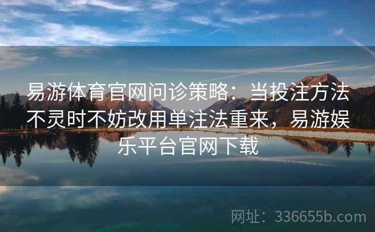 易游体育官网问诊策略：当投注方法不灵时不妨改用单注法重来，易游娱乐平台官网下载