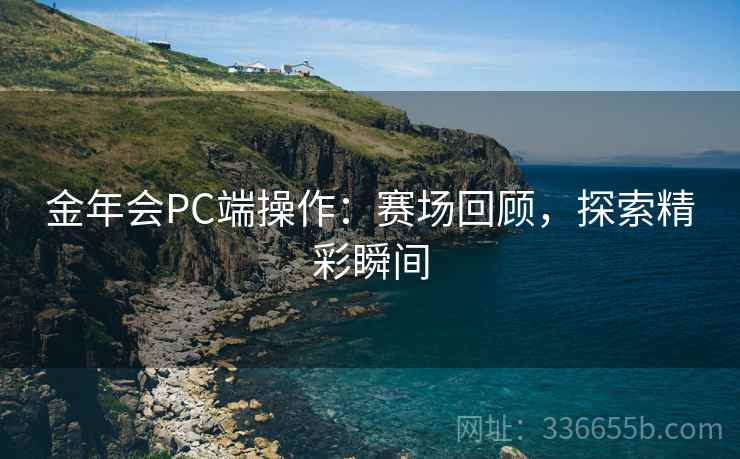 金年会PC端操作：赛场回顾，探索精彩瞬间