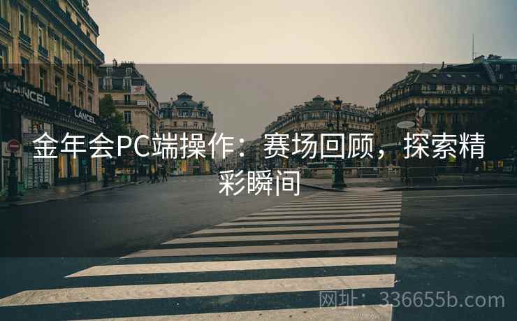 金年会PC端操作：赛场回顾，探索精彩瞬间