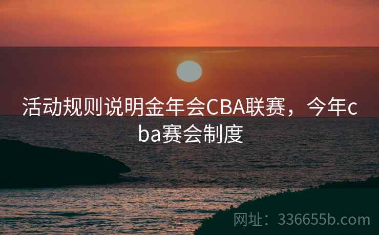 活动规则说明金年会CBA联赛，今年cba赛会制度