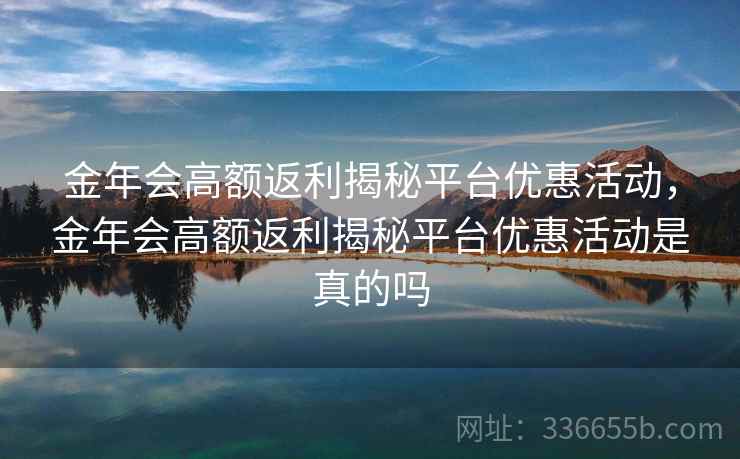 金年会高额返利揭秘平台优惠活动，金年会高额返利揭秘平台优惠活动是真的吗