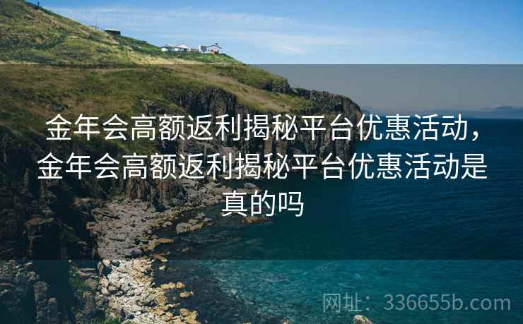 金年会高额返利揭秘平台优惠活动，金年会高额返利揭秘平台优惠活动是真的吗